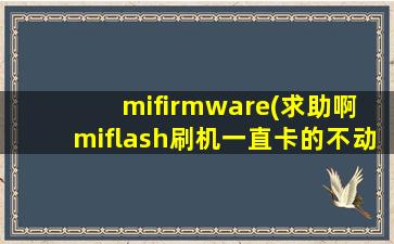 mifirmware(求助啊 miflash刷机一直卡的不动)